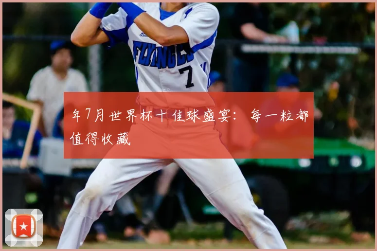 年7月世界杯十佳球盛宴：每一粒都值得收藏