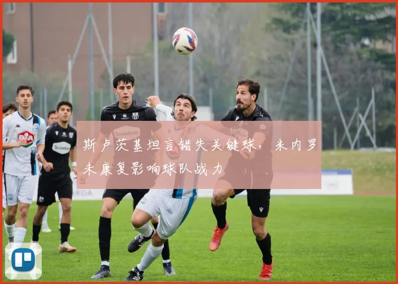 斯卢茨基坦言错失关键球,米内罗未康复影响球队战力