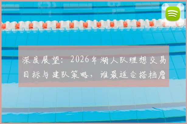 深度展望：2026年湖人队理想交易目标与建队策略，谁最适合搭档詹眉？