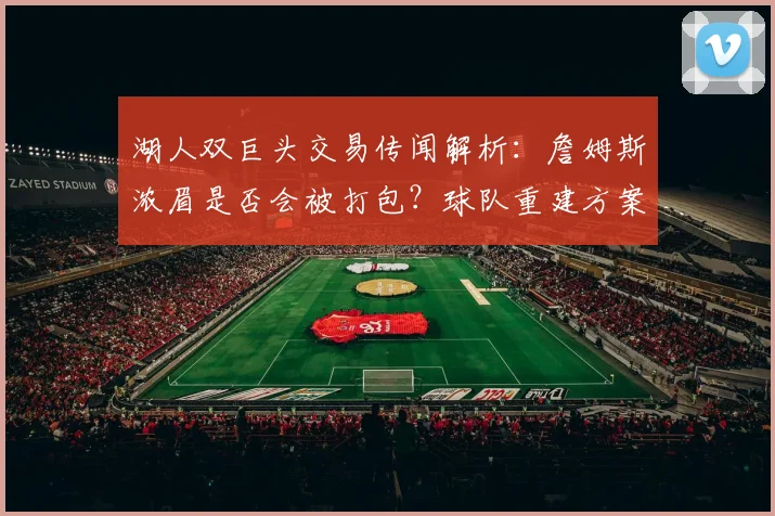 湖人双巨头交易传闻解析:詹姆斯浓眉是否会被打包?球队重建方案与未来预测