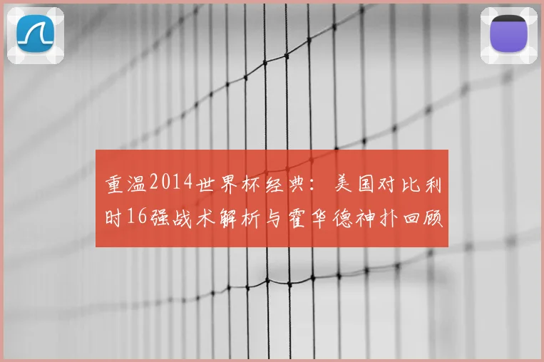 重温2014世界杯经典：美国对比利时16强战术解析与霍华德神扑回顾