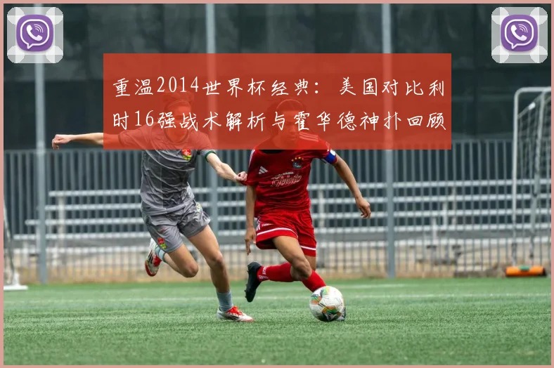 重温2014世界杯经典：美国对比利时16强战术解析与霍华德神扑回顾