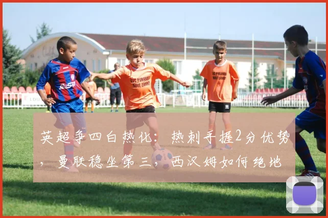 英超争四白热化:热刺手握2分优势,曼联稳坐第三,西汉姆如何绝地反击?