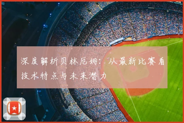 深度解析贝林厄姆：从最新比赛看技术特点与未来潜力
