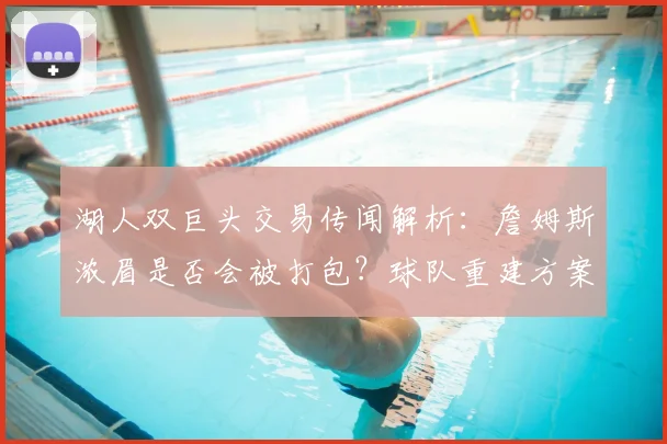 湖人双巨头交易传闻解析：詹姆斯浓眉是否会被打包？球队重建方案与未来预测