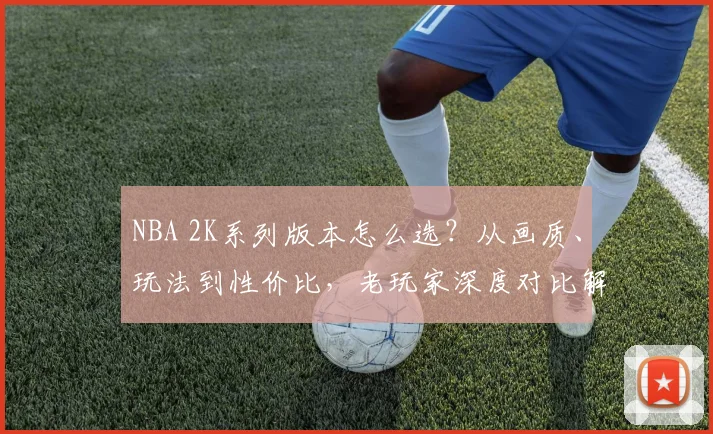 NBA 2K系列版本怎么选?从画质、玩法到性价比,老玩家深度对比解析