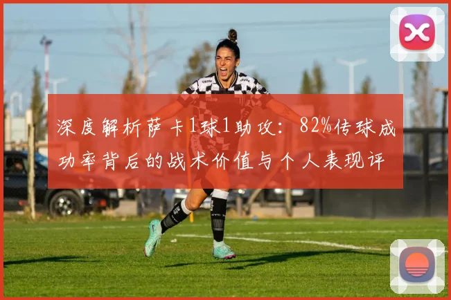 深度解析萨卡1球1助攻：82%传球成功率背后的战术价值与个人表现评价
