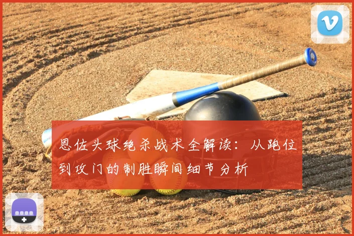 恩佐头球绝杀战术全解读：从跑位到攻门的制胜瞬间细节分析