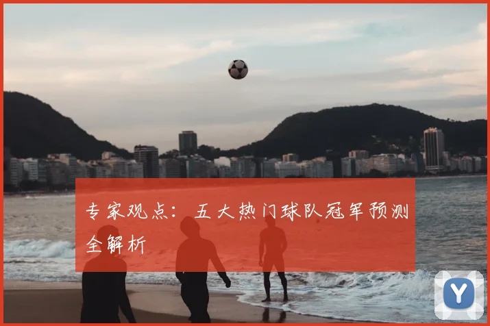 专家观点:五大热门球队冠军预测全解析