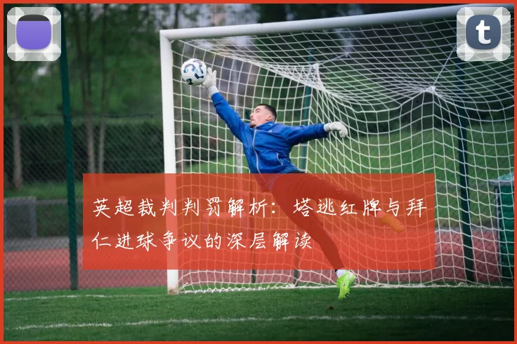 英超裁判判罚解析：塔逃红牌与拜仁进球争议的深层解读