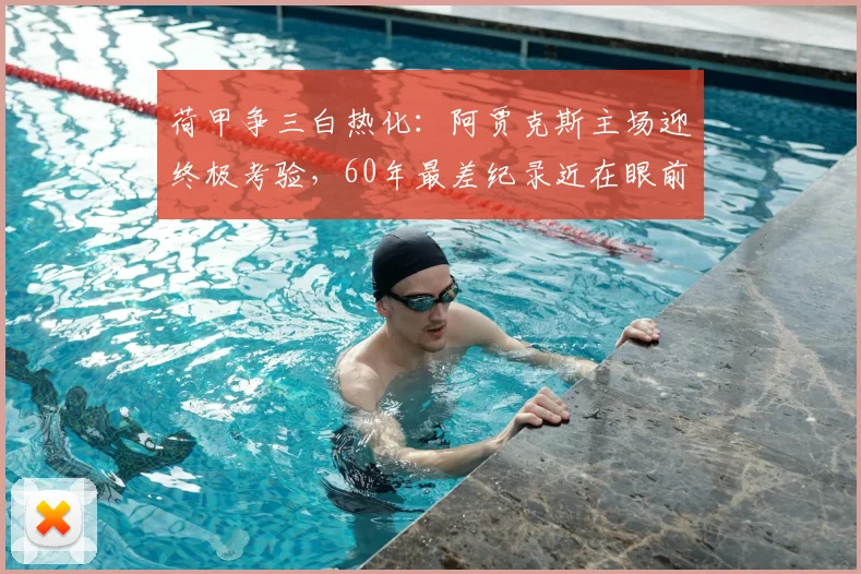 荷甲争三白热化：阿贾克斯主场迎终极考验，60年最差纪录近在眼前？