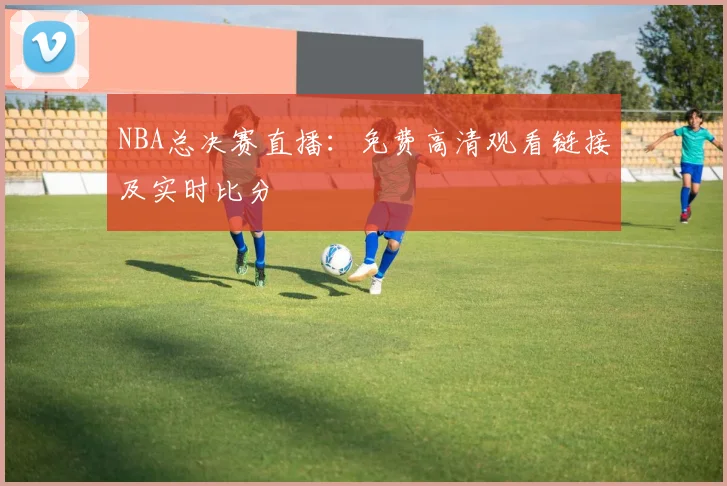 NBA总决赛直播：免费高清观看链接及实时比分