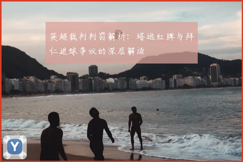 英超裁判判罚解析：塔逃红牌与拜仁进球争议的深层解读