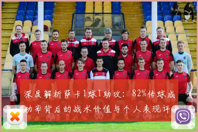 深度解析萨卡1球1助攻:82%传球成功率背后的战术价值与个人表现评价